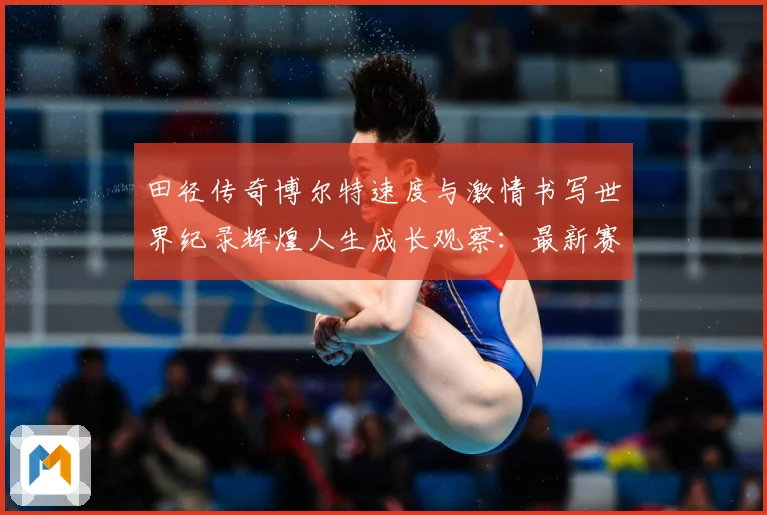 田径传奇博尔特速度与激情书写世界纪录辉煌人生成长观察：最新赛事动态与深度分析
