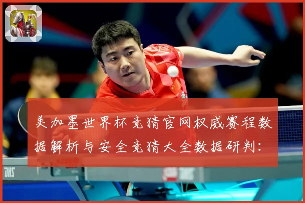 美加墨世界杯竞猜官网权威赛程数据解析与安全竞猜大全数据研判：最新赛事动态与深度分析