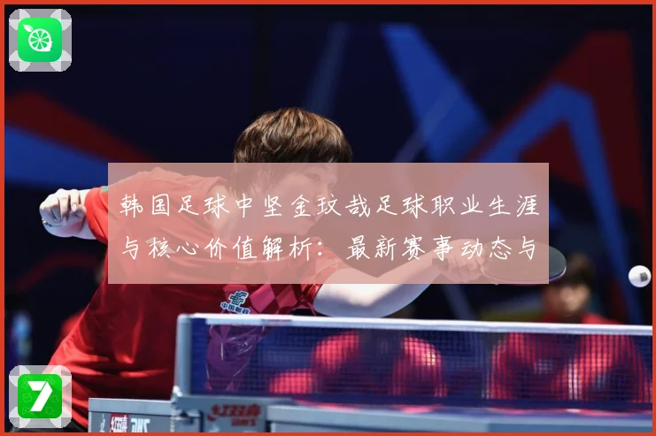 韩国足球中坚金玟哉足球职业生涯与核心价值解析：最新赛事动态与深度分析