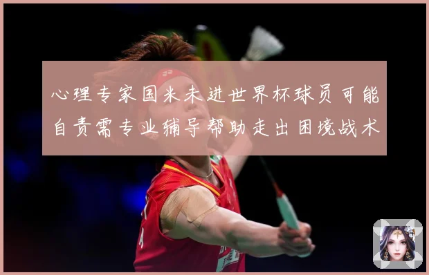 心理专家国米未进世界杯球员可能自责需专业辅导帮助走出困境战术观察：最新赛事动态与深度分析