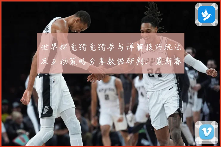 世界杯竞猜竞猜参与详解技巧玩法及互动策略分享数据研判：最新赛事动态与深度分析