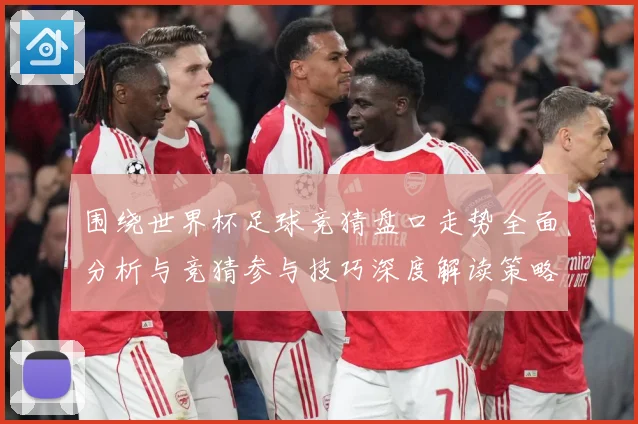 围绕世界杯足球竞猜盘口走势全面分析与竞猜参与技巧深度解读策略数据研判：最新赛事动态与深度分析