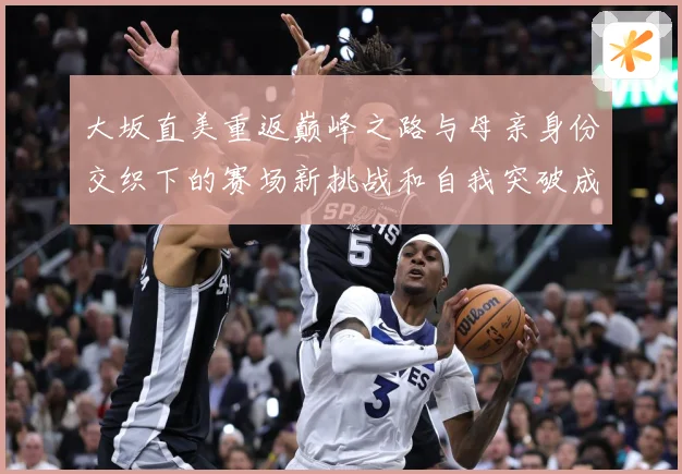 大坂直美重返巅峰之路与母亲身份交织下的赛场新挑战和自我突破成长观察：最新赛事动态与深度分析