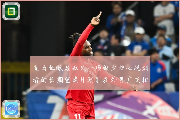 皇马酝酿启动又一项缺少核心规划者的长期重建计划引发外界广泛担战术观察：最新赛事动态与深度分析