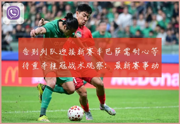 告别列队迎接新赛季巴萨需耐心等待重夺桂冠战术观察：最新赛事动态与深度分析