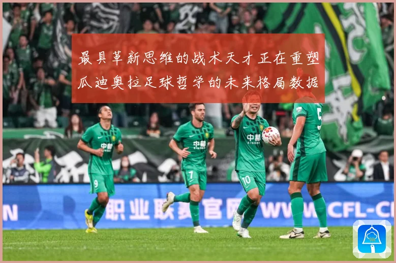 最具革新思维的战术天才正在重塑瓜迪奥拉足球哲学的未来格局数据研判：最新赛事动态与深度分析