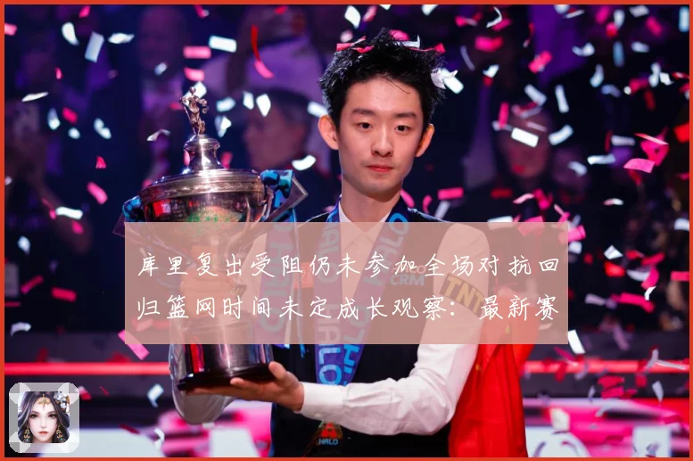 库里复出受阻仍未参加全场对抗回归篮网时间未定成长观察：最新赛事动态与深度分析