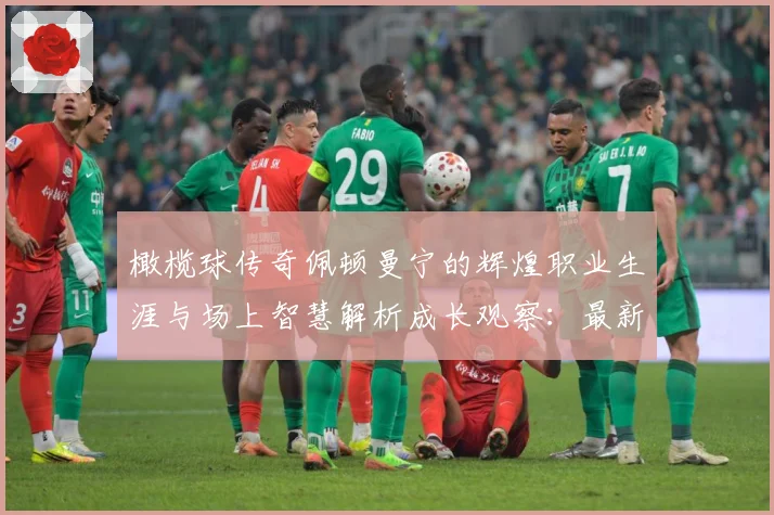 橄榄球传奇佩顿曼宁的辉煌职业生涯与场上智慧解析成长观察：最新赛事动态与深度分析