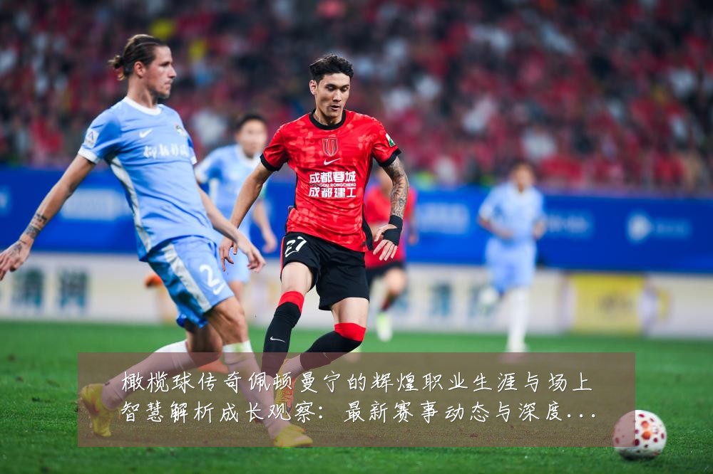橄榄球传奇佩顿曼宁的辉煌职业生涯与场上智慧解析成长观察:最新赛事动态与深度分析