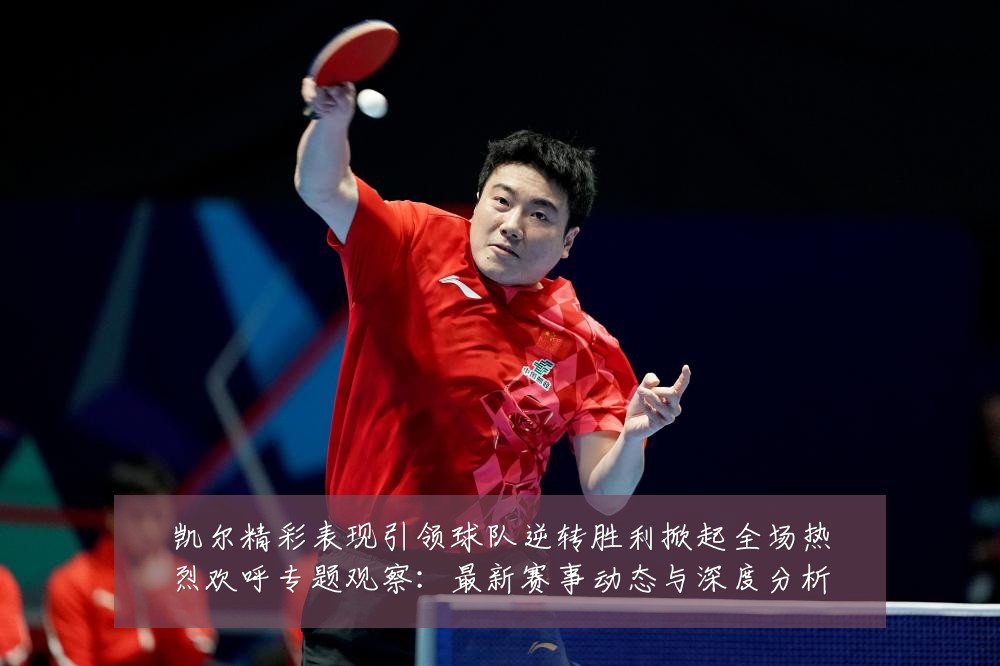 凯尔精彩表现引领球队逆转胜利掀起全场热烈欢呼专题观察：最新赛事动态与深度分析