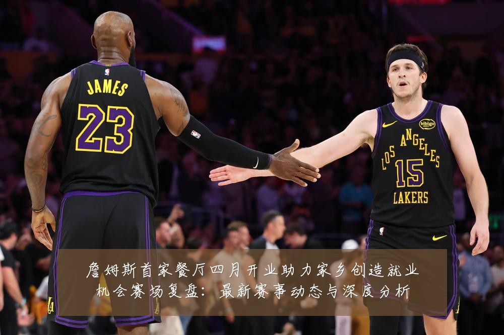 詹姆斯首家餐厅四月开业助力家乡创造就业机会赛场复盘:最新赛事动态与深度分析