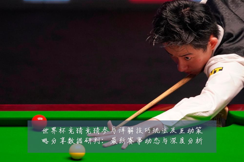 世界杯竞猜竞猜参与详解技巧玩法及互动策略分享数据研判:最新赛事动态与深度分析