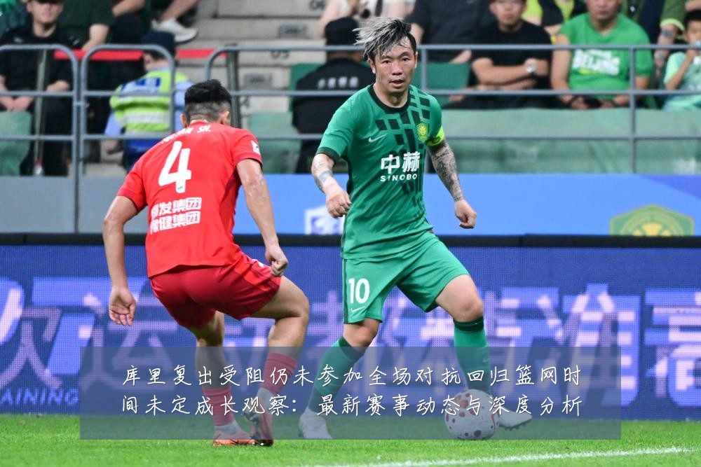 库里复出受阻仍未参加全场对抗回归篮网时间未定成长观察:最新赛事动态与深度分析