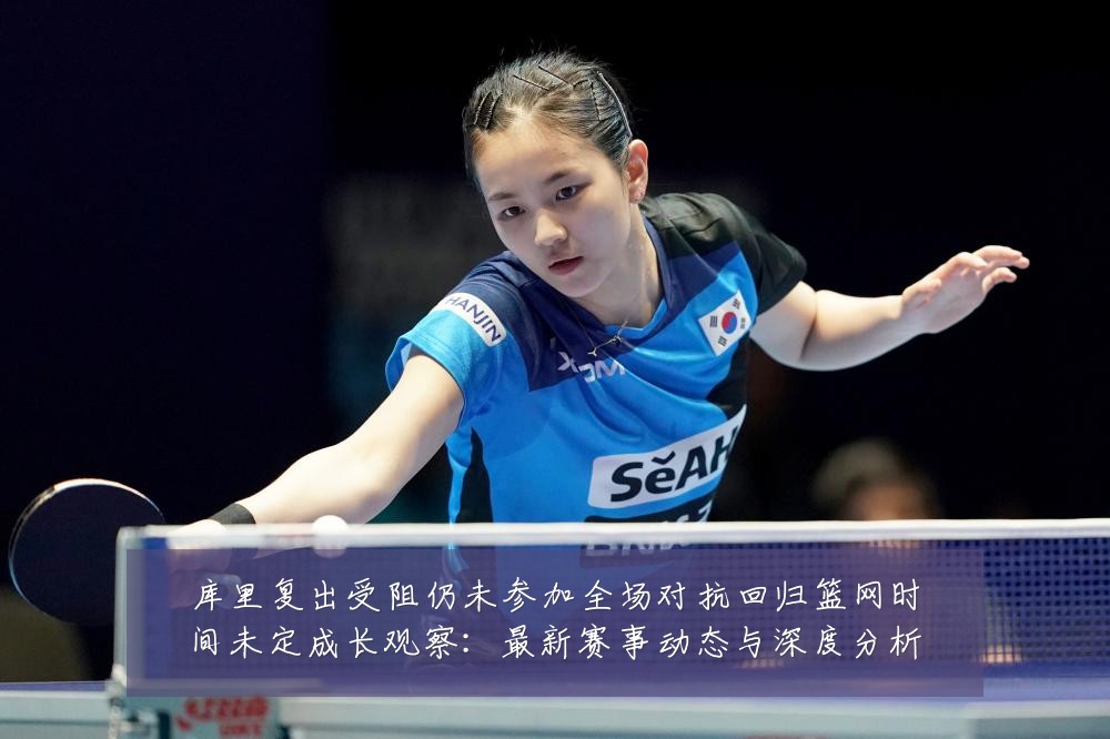 库里复出受阻仍未参加全场对抗回归篮网时间未定成长观察:最新赛事动态与深度分析