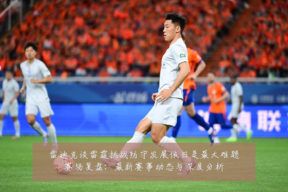 雷迪克谈雷霆挑战防守发展依旧是最大难题赛场复盘:最新赛事动态与深度分析