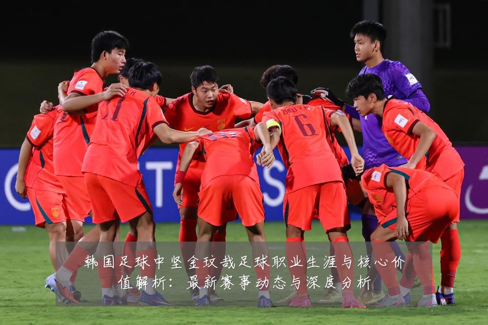 韩国足球中坚金玟哉足球职业生涯与核心价值解析：最新赛事动态与深度分析