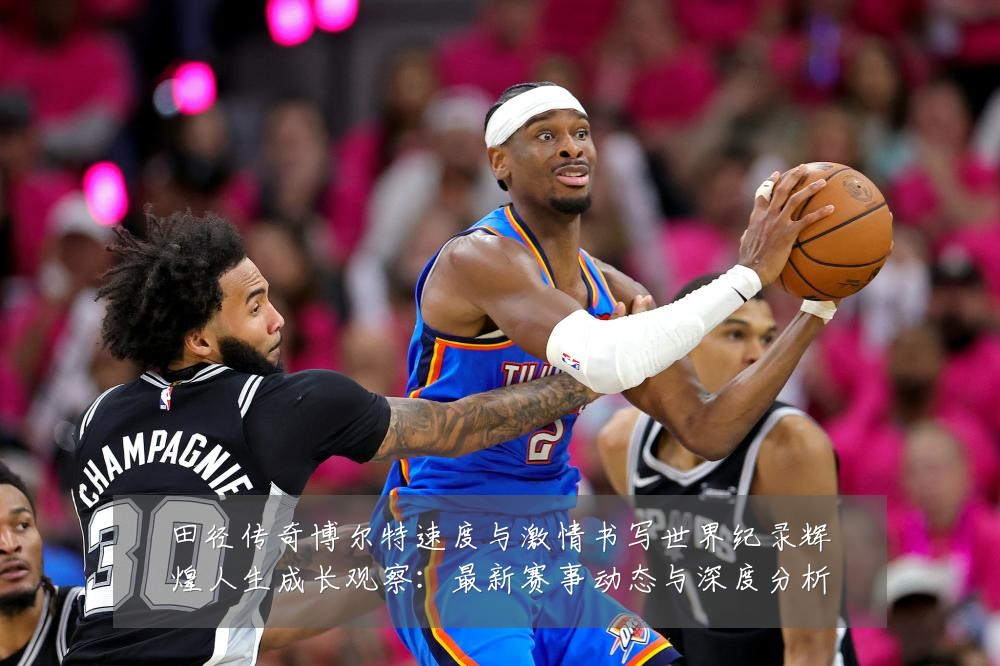 田径传奇博尔特速度与激情书写世界纪录辉煌人生成长观察:最新赛事动态与深度分析