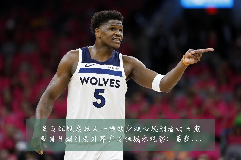 皇马酝酿启动又一项缺少核心规划者的长期重建计划引发外界广泛担战术观察：最新赛事动态与深度分析