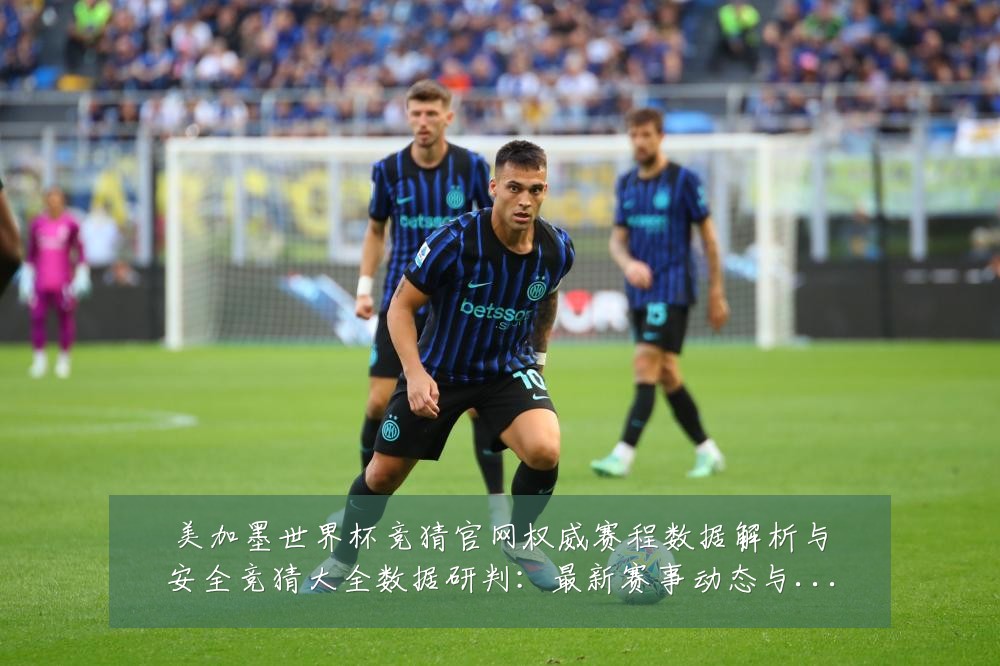 美加墨世界杯竞猜官网权威赛程数据解析与安全竞猜大全数据研判:最新赛事动态与深度分析