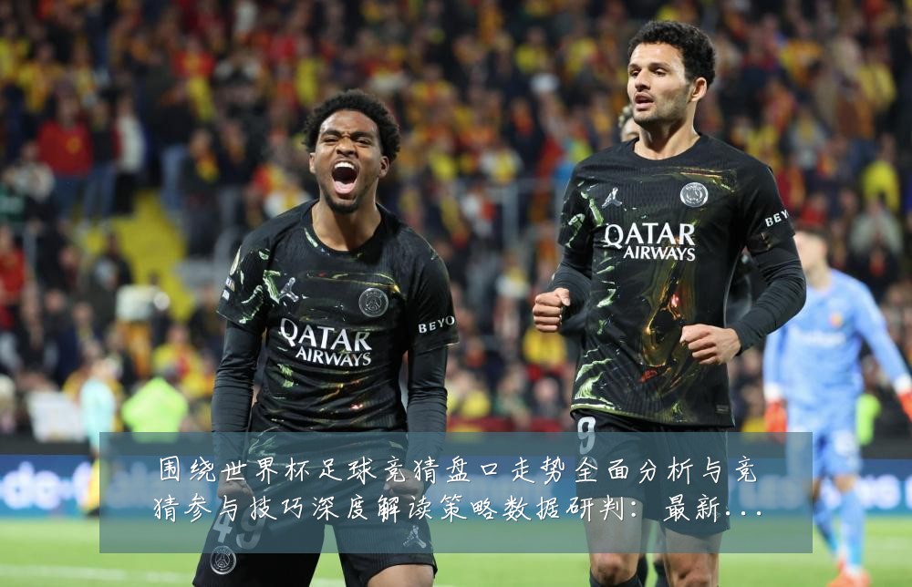 围绕世界杯足球竞猜盘口走势全面分析与竞猜参与技巧深度解读策略数据研判：最新赛事动态与深度分析