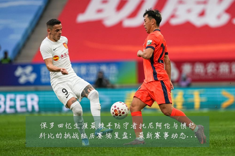 保罗回忆生涯最棘手防守者托尼阿伦与愤怒科比的挑战经历赛场复盘:最新赛事动态与深度分析