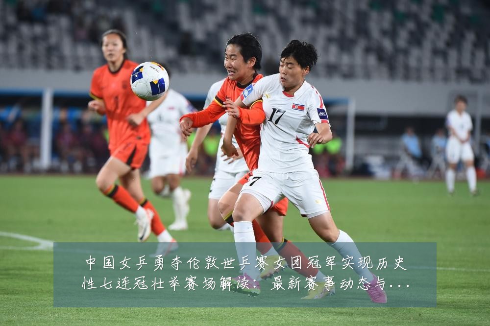 中国女乒勇夺伦敦世乒赛女团冠军实现历史性七连冠壮举赛场解读:最新赛事动态与深度分析