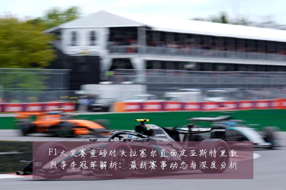 F1大奖赛重磅对决拉塞尔直面皮亚斯特里激烈争夺冠军解析:最新赛事动态与深度分析