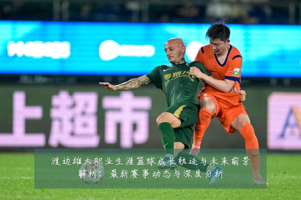 渡边雄太职业生涯篮球成长轨迹与未来前景解析:最新赛事动态与深度分析